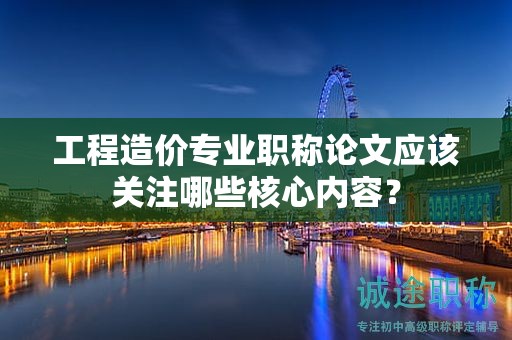 工程造价专业职称论文应该关注哪些核心内容？