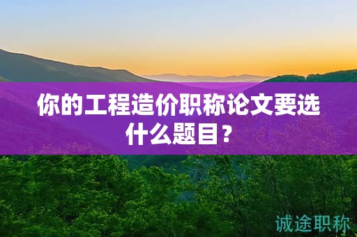 你的工程造价职称论文要选什么题目？