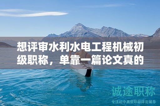 想评审水利水电工程机械初级职称，单靠一篇论文真的可以吗？