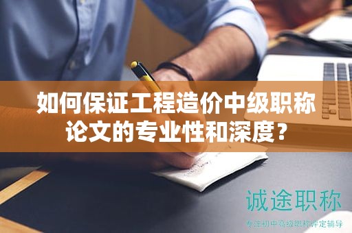 如何保证工程造价中级职称论文的专业性和深度？