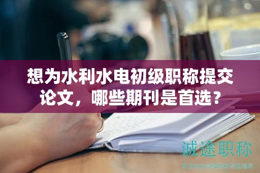 想为水利水电初级职称提交论文，哪些期刊是首选？