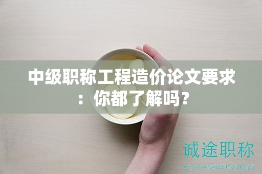 中级职称工程造价论文要求：你都了解吗？