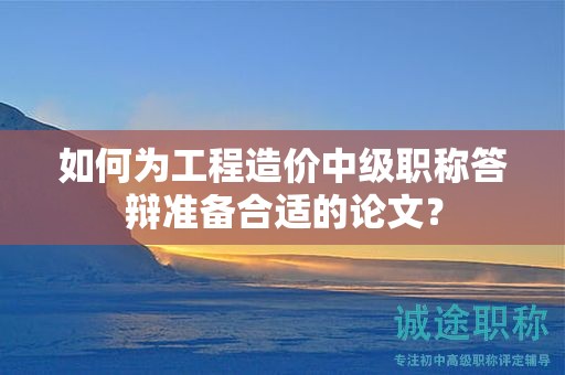 如何为工程造价中级职称答辩准备合适的论文？