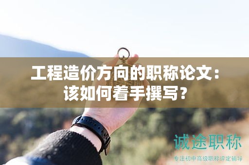 工程造价方向的职称论文：该如何着手撰写？