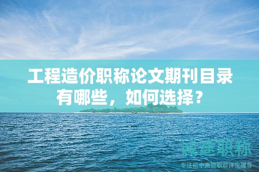 工程造价职称论文期刊目录有哪些，如何选择？