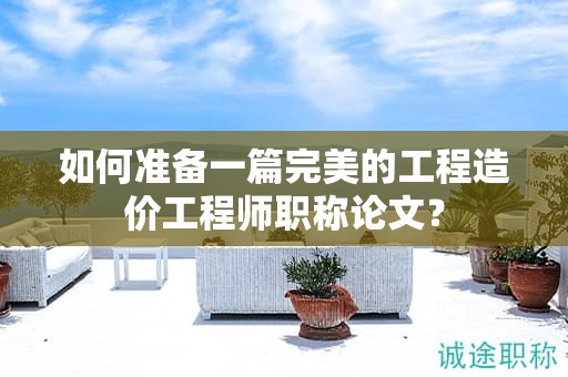 如何准备一篇完美的工程造价工程师职称论文？