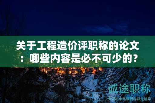 关于工程造价评职称的论文：哪些内容是必不可少的？