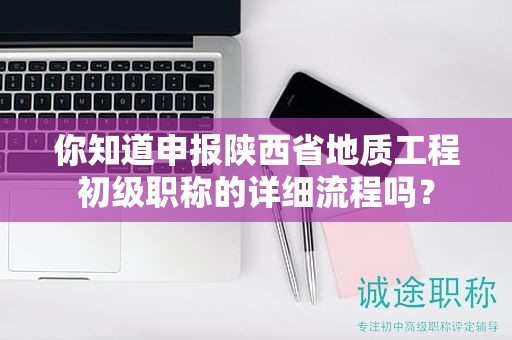 你知道申报陕西省地质工程初级职称的详细流程吗？