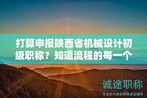 打算申报陕西省机械设计初级职称？知道流程的每一个步骤了吗？