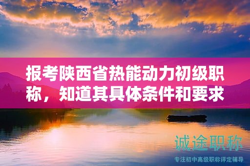 报考陕西省热能动力初级职称，知道其具体条件和要求了吗？