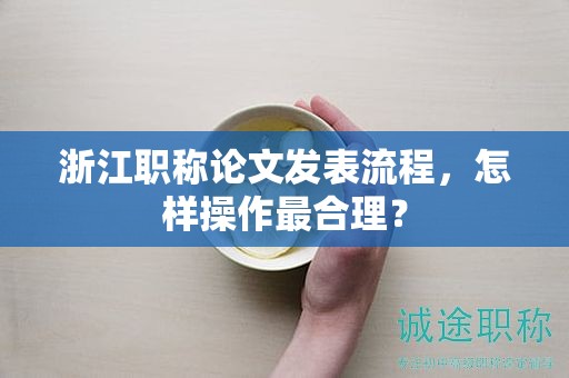 浙江职称论文发表流程，怎样操作最合理？