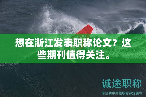 想在浙江发表职称论文？这些期刊值得关注。