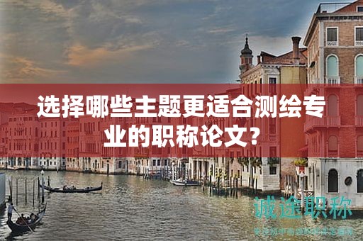 选择哪些主题更适合测绘专业的职称论文？