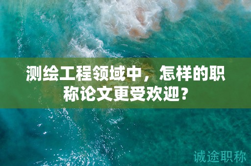 测绘工程领域中，怎样的职称论文更受欢迎？