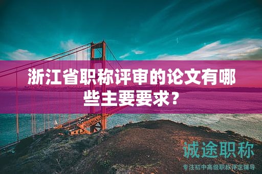 浙江省职称评审的论文有哪些主要要求？