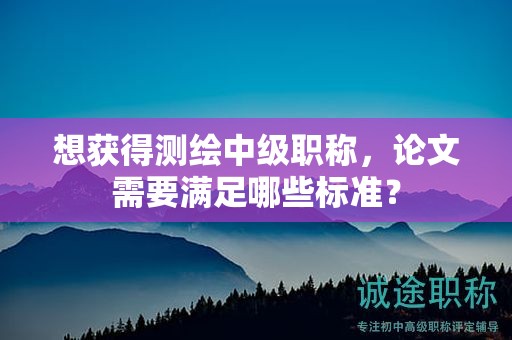 想获得测绘中级职称，论文需要满足哪些标准？