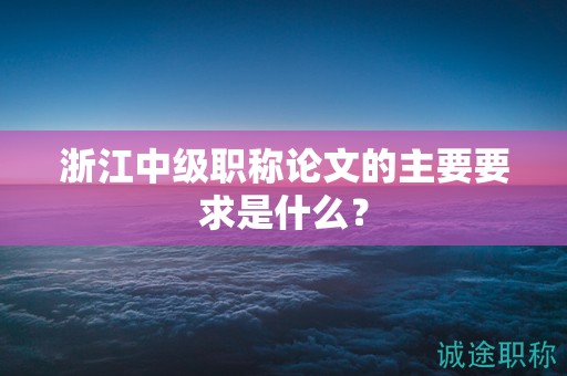 浙江中级职称论文的主要要求是什么？