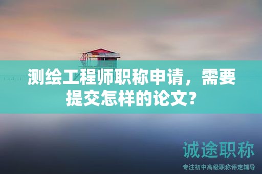 测绘工程师职称申请，需要提交怎样的论文？