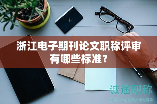 浙江电子期刊论文职称评审有哪些标准？