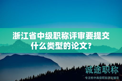 浙江省中级职称评审要提交什么类型的论文？