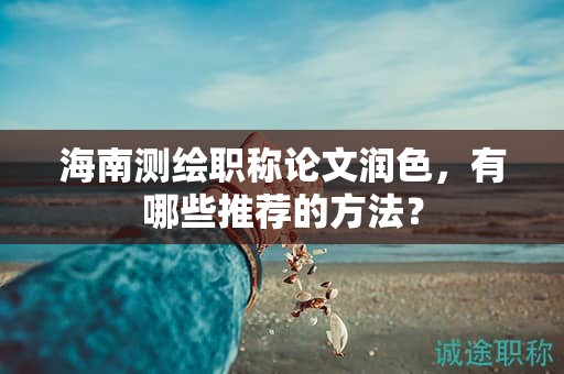 海南测绘职称论文润色，有哪些推荐的方法？