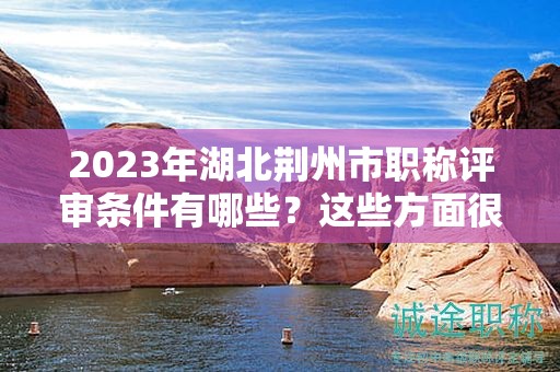 2024年湖北荆州市职称评审条件有哪些？这些方面很重要