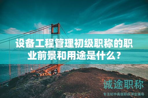 设备工程管理初级职称的职业前景和用途是什么？