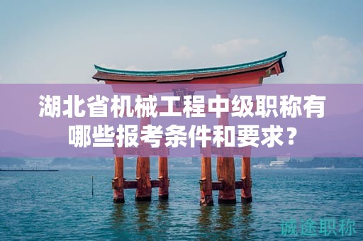 湖北省机械工程中级职称有哪些报考条件和要求？