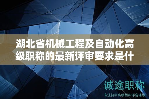 湖北省机械工程及自动化高级职称的最新评审要求是什么？