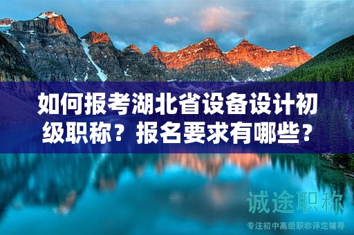 如何报考湖北省设备设计初级职称？报名要求有哪些？