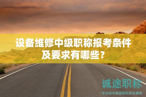 设备维修中级职称报考条件及要求有哪些？