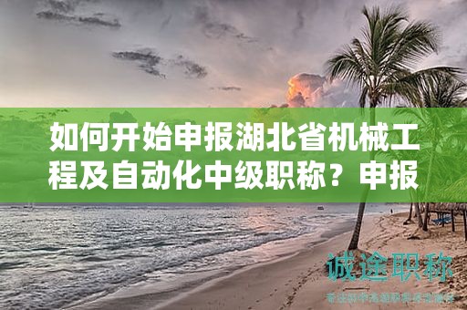 如何开始申报湖北省机械工程及自动化中级职称？申报流程是怎样的？