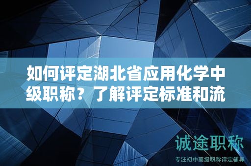 如何评定湖北省应用化学中级职称？了解评定标准和流程。