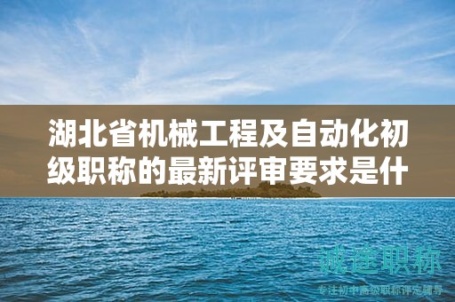 湖北省机械工程及自动化初级职称的最新评审要求是什么？