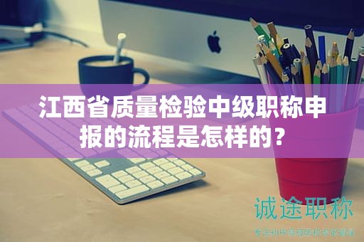 江西省质量检验中级职称申报的流程是怎样的？