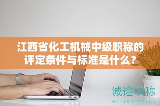 江西省化工机械中级职称的评定条件与标准是什么？