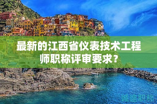 最新的江西省仪表技术工程师职称评审要求？