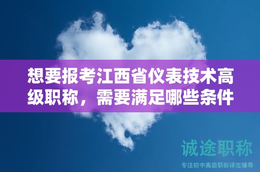 想要报考江西省仪表技术高级职称，需要满足哪些条件和要求？