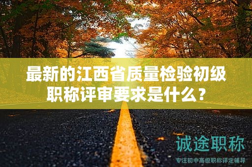 最新的江西省质量检验初级职称评审要求是什么？