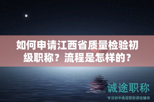 如何申请江西省质量检验初级职称？流程是怎样的？