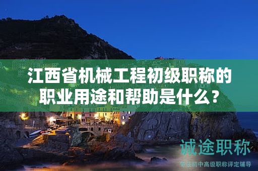 江西省机械工程初级职称的职业用途和帮助是什么？