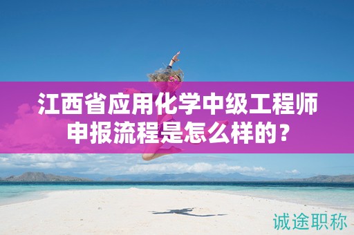 江西省应用化学中级工程师申报流程是怎么样的？