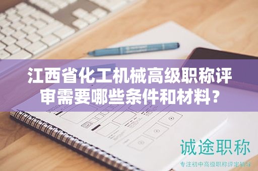 江西省化工机械高级职称评审需要哪些条件和材料？