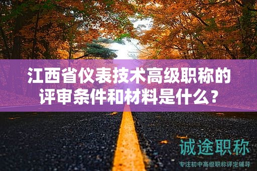 江西省仪表技术高级职称的评审条件和材料是什么？