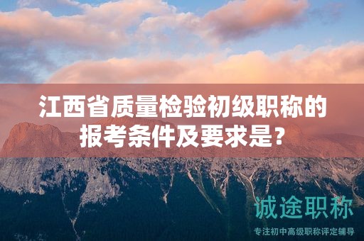 江西省质量检验初级职称的报考条件及要求是？