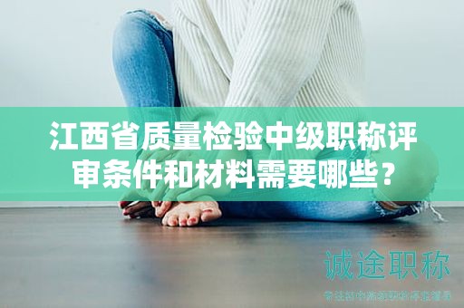 江西省质量检验中级职称评审条件和材料需要哪些？