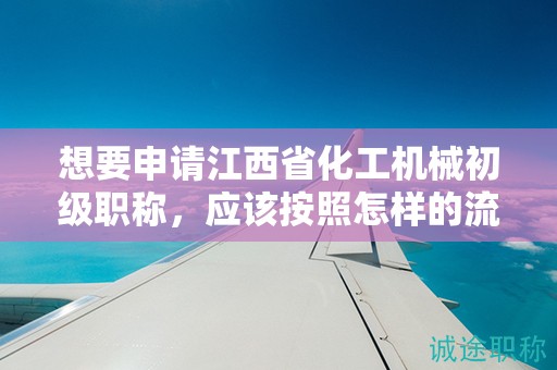 想要申请江西省化工机械初级职称，应该按照怎样的流程操作？