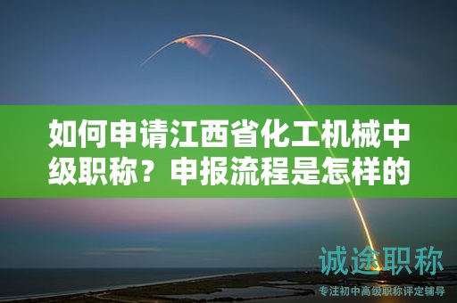 如何申请江西省化工机械中级职称？申报流程是怎样的？