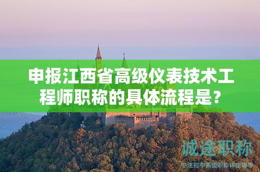 申报江西省高级仪表技术工程师职称的具体流程是？