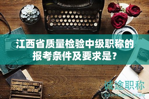 江西省质量检验中级职称的报考条件及要求是什么？